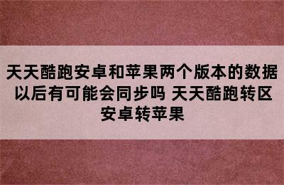 天天酷跑安卓和苹果两个版本的数据以后有可能会同步吗 天天酷跑转区安卓转苹果